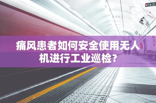 痛风患者如何安全使用无人机进行工业巡检？