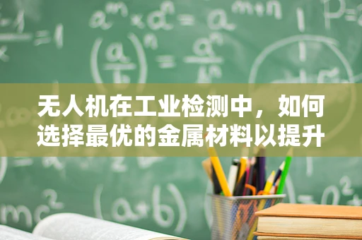 无人机在工业检测中，如何选择最优的金属材料以提升飞行稳定性和耐久性？