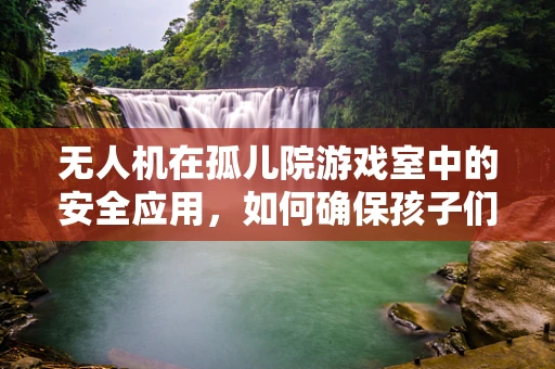 无人机在孤儿院游戏室中的安全应用，如何确保孩子们的欢乐与安全并存？