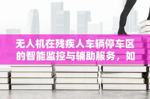 无人机在残疾人车辆停车区的智能监控与辅助服务，如何实现无缝对接？