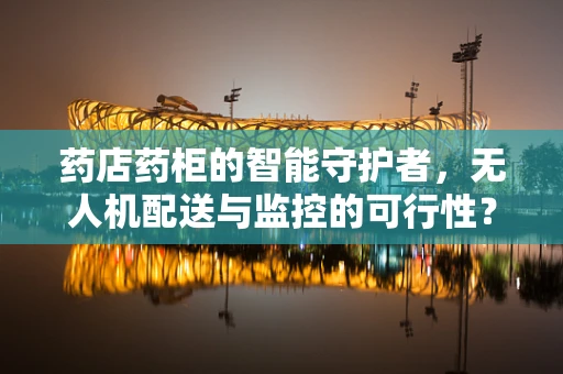 药店药柜的智能守护者，无人机配送与监控的可行性？