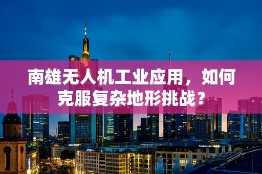 南雄无人机工业应用，如何克服复杂地形挑战？