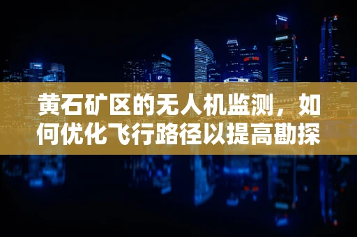 黄石矿区的无人机监测，如何优化飞行路径以提高勘探效率？