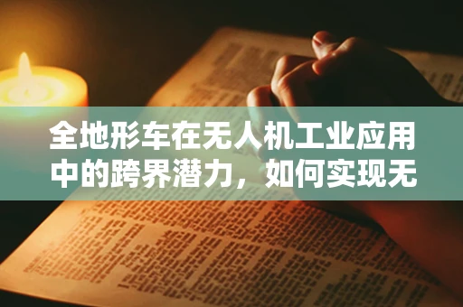 全地形车在无人机工业应用中的跨界潜力，如何实现无缝对接？