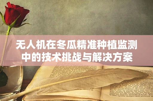无人机在冬瓜精准种植监测中的技术挑战与解决方案