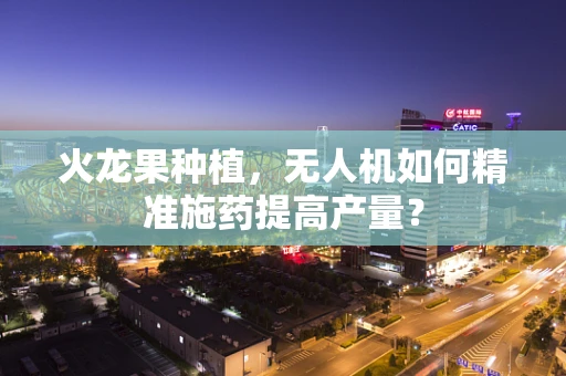 火龙果种植，无人机如何精准施药提高产量？