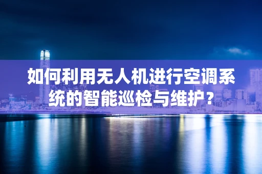 如何利用无人机进行空调系统的智能巡检与维护？