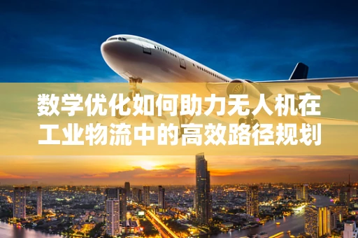 数学优化如何助力无人机在工业物流中的高效路径规划？