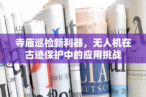 寺庙巡检新利器，无人机在古迹保护中的应用挑战