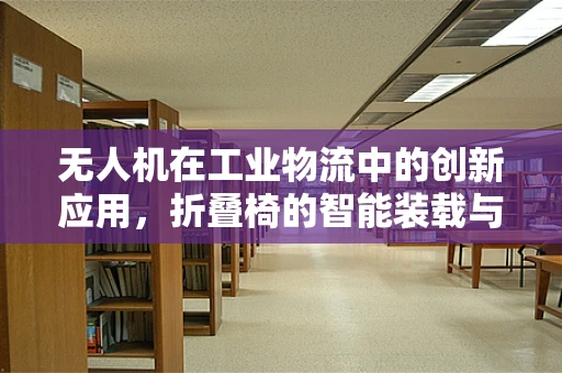 无人机在工业物流中的创新应用，折叠椅的智能装载与配送挑战