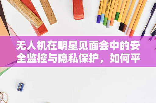 无人机在明星见面会中的安全监控与隐私保护，如何平衡？