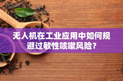 无人机在工业应用中如何规避过敏性咳嗽风险？