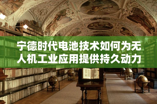宁德时代电池技术如何为无人机工业应用提供持久动力？