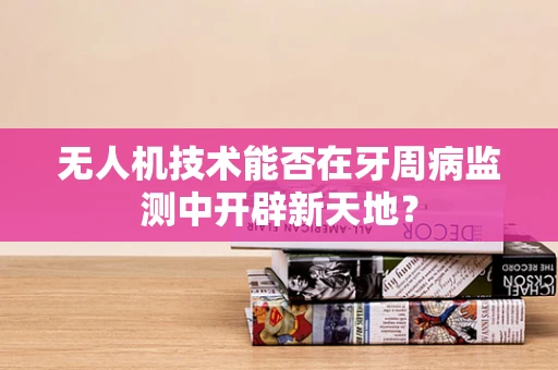 无人机技术能否在牙周病监测中开辟新天地？