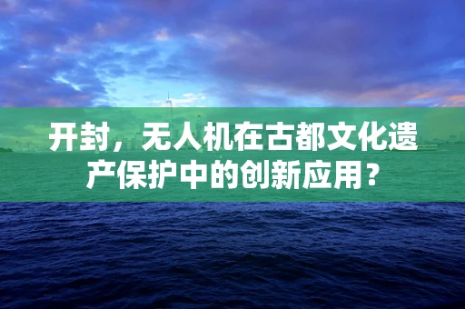 开封，无人机在古都文化遗产保护中的创新应用？