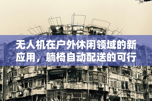 无人机在户外休闲领域的新应用，躺椅自动配送的可行性探讨