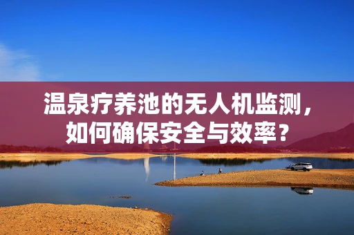温泉疗养池的无人机监测，如何确保安全与效率？