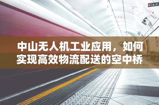 中山无人机工业应用，如何实现高效物流配送的空中桥梁？