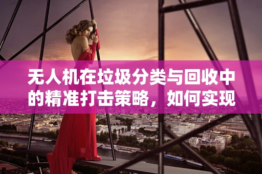 无人机在垃圾分类与回收中的精准打击策略，如何实现高效垃圾桶监控？