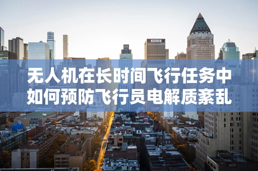 无人机在长时间飞行任务中如何预防飞行员电解质紊乱？