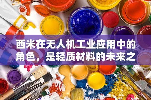 西米在无人机工业应用中的角色，是轻质材料的未来之星吗？