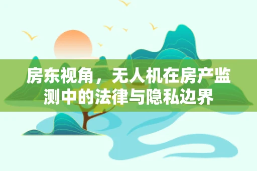 房东视角，无人机在房产监测中的法律与隐私边界