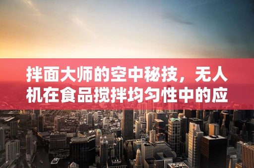 拌面大师的空中秘技，无人机在食品搅拌均匀性中的应用挑战