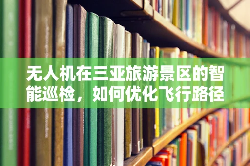 无人机在三亚旅游景区的智能巡检，如何优化飞行路径以提升效率？