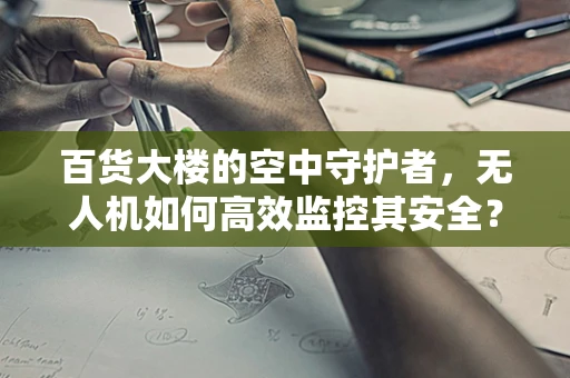 百货大楼的空中守护者，无人机如何高效监控其安全？