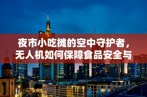 夜市小吃摊的空中守护者，无人机如何保障食品安全与卫生？