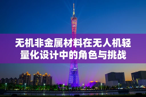 无机非金属材料在无人机轻量化设计中的角色与挑战