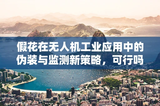 假花在无人机工业应用中的伪装与监测新策略，可行吗？