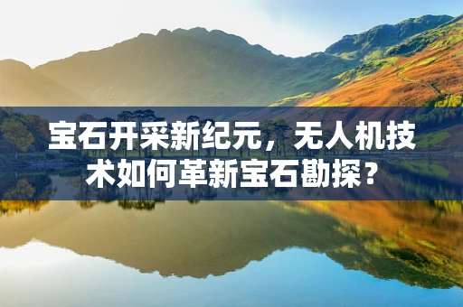 宝石开采新纪元，无人机技术如何革新宝石勘探？