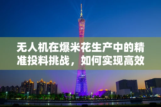 无人机在爆米花生产中的精准投料挑战，如何实现高效、无损的物料投放？