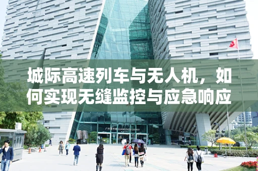 城际高速列车与无人机，如何实现无缝监控与应急响应？