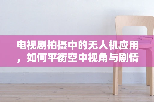 电视剧拍摄中的无人机应用，如何平衡空中视角与剧情流畅性？