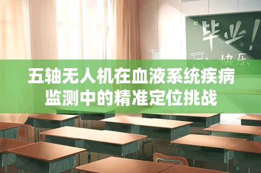 五轴无人机在血液系统疾病监测中的精准定位挑战