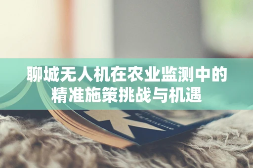 聊城无人机在农业监测中的精准施策挑战与机遇