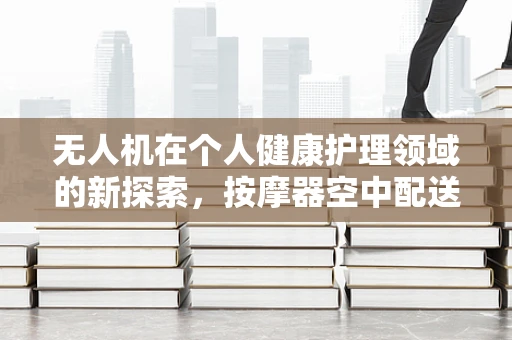 无人机在个人健康护理领域的新探索，按摩器空中配送的可行性？