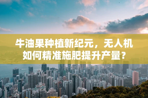 牛油果种植新纪元，无人机如何精准施肥提升产量？