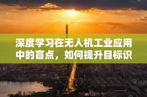 深度学习在无人机工业应用中的盲点，如何提升目标识别精度？