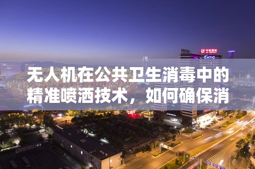 无人机在公共卫生消毒中的精准喷洒技术，如何确保消毒液的有效覆盖与安全？