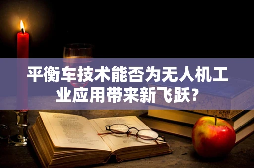 平衡车技术能否为无人机工业应用带来新飞跃？