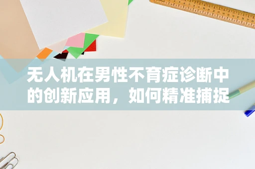 无人机在男性不育症诊断中的创新应用，如何精准捕捉精子样本？