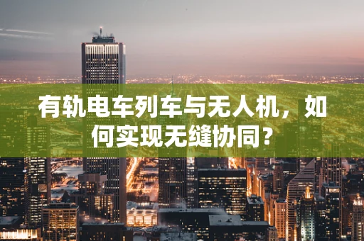 有轨电车列车与无人机，如何实现无缝协同？
