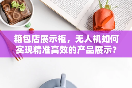 箱包店展示柜，无人机如何实现精准高效的产品展示？
