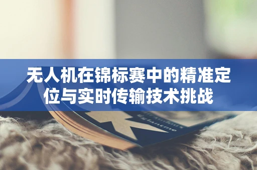 无人机在锦标赛中的精准定位与实时传输技术挑战