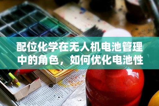 配位化学在无人机电池管理中的角色，如何优化电池性能与安全？