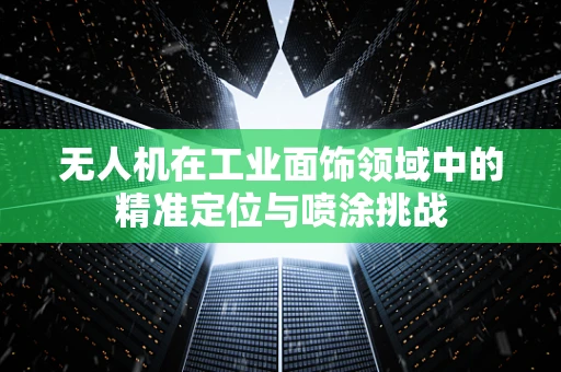 无人机在工业面饰领域中的精准定位与喷涂挑战