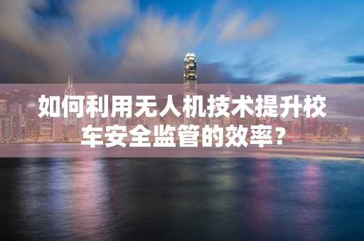 如何利用无人机技术提升校车安全监管的效率？